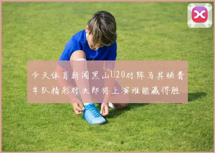 今天体育新闻黑山U20对阵马其顿青年队精彩对决即将上演谁能赢得胜利成为焦点
