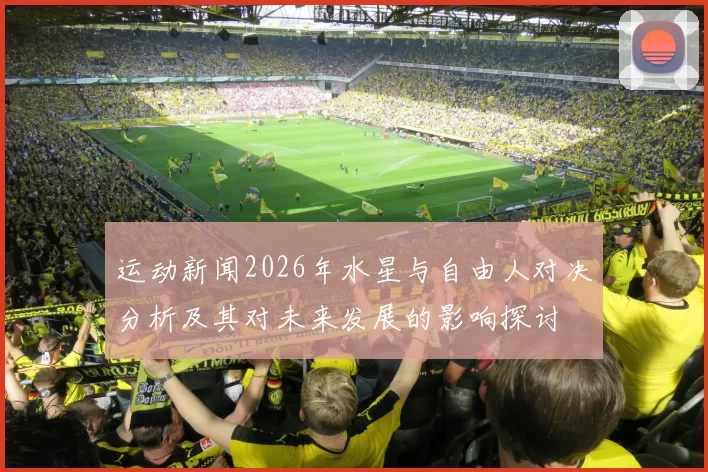运动新闻2026年水星与自由人对决分析及其对未来发展的影响探讨
