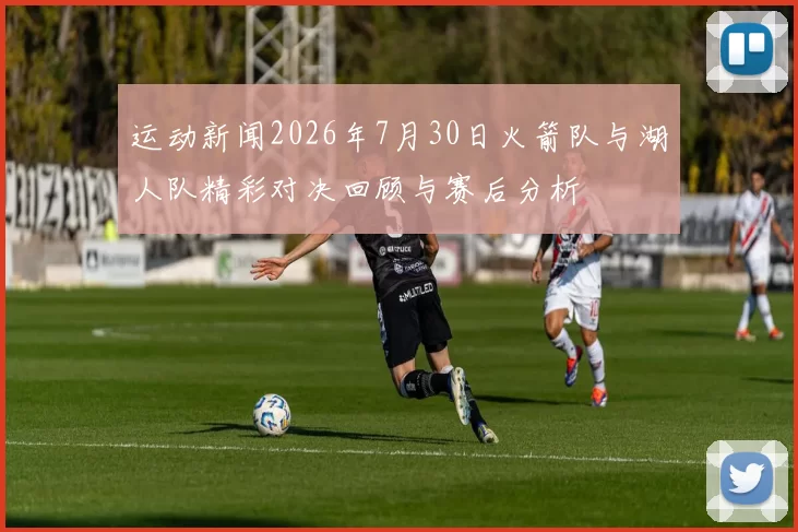 运动新闻2026年7月30日火箭队与湖人队精彩对决回顾与赛后分析