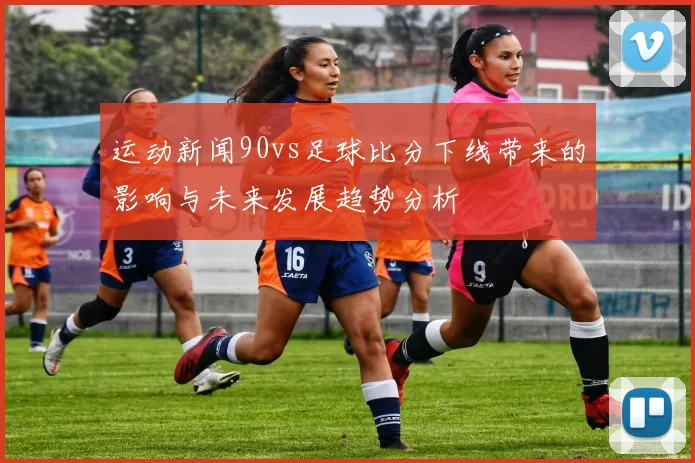 运动新闻90vs足球比分下线带来的影响与未来发展趋势分析
