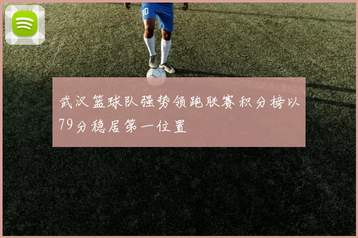武汉篮球队强势领跑联赛积分榜以79分稳居第一位置
