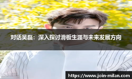对话吴磊：深入探讨滑板生涯与未来发展方向