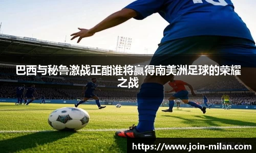 巴西与秘鲁激战正酣谁将赢得南美洲足球的荣耀之战
