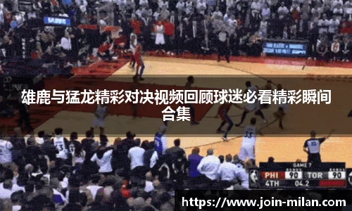 雄鹿与猛龙精彩对决视频回顾球迷必看精彩瞬间合集